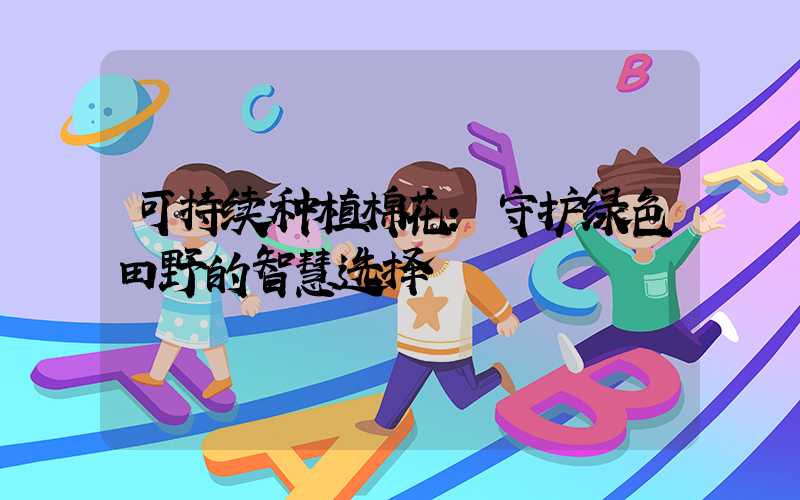 可持续种植棉花：守护绿色田野的智慧选择