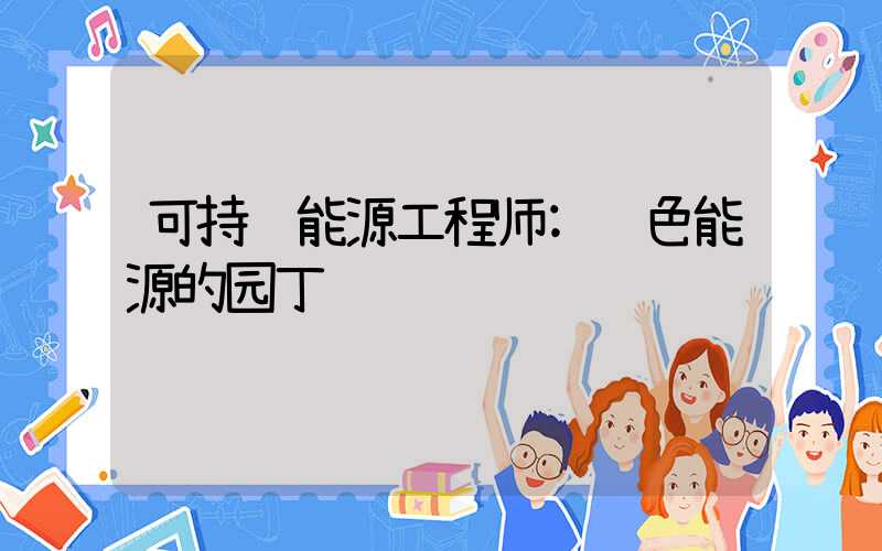 可持续能源工程师:绿色能源的园丁