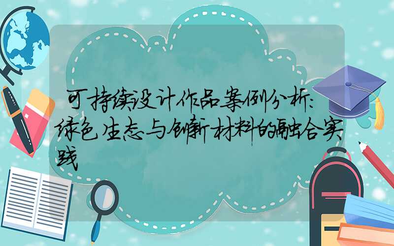可持续设计作品案例分析:绿色生态与创新材料的融合实践