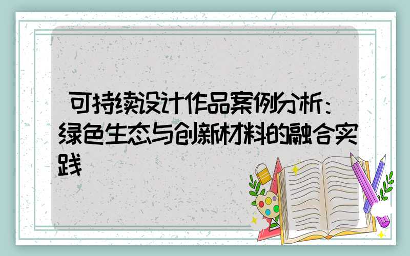 可持续设计作品案例分析：绿色生态与创新材料的融合实践