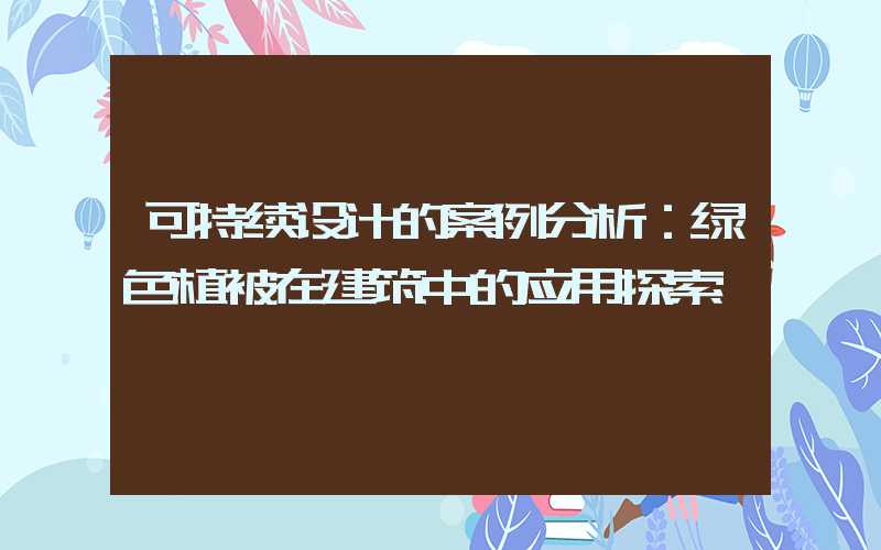 可持续设计的案例分析：绿色植被在建筑中的应用探索