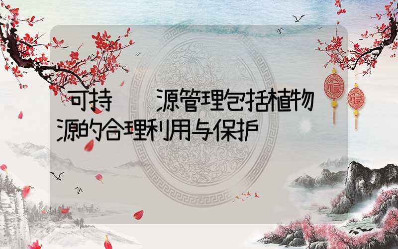 可持续资源管理包括植物资源的合理利用与保护