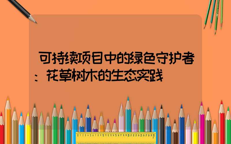 可持续项目中的绿色守护者：花草树木的生态实践