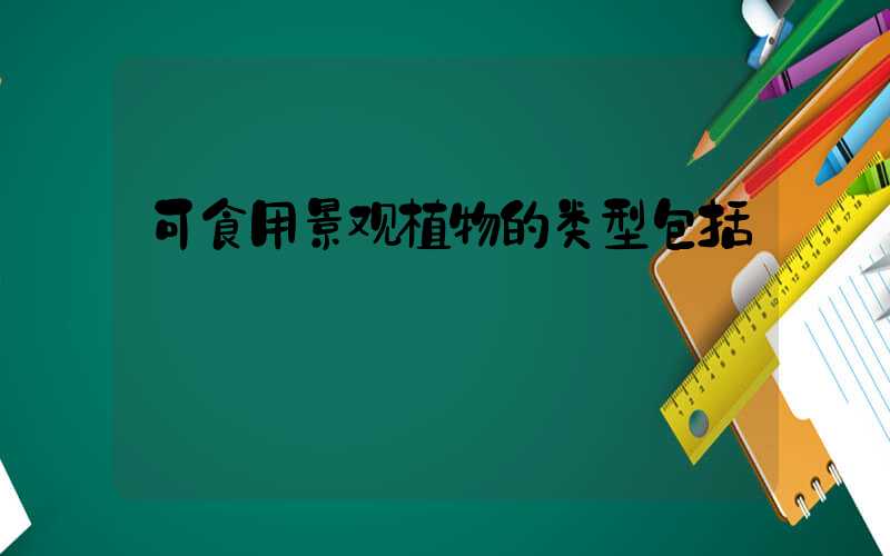 可食用景观植物的类型包括