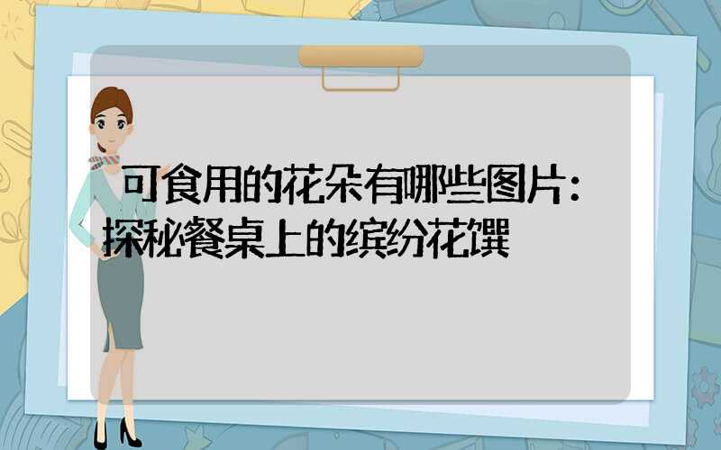 可食用的花朵有哪些图片：探秘餐桌上的缤纷花馔