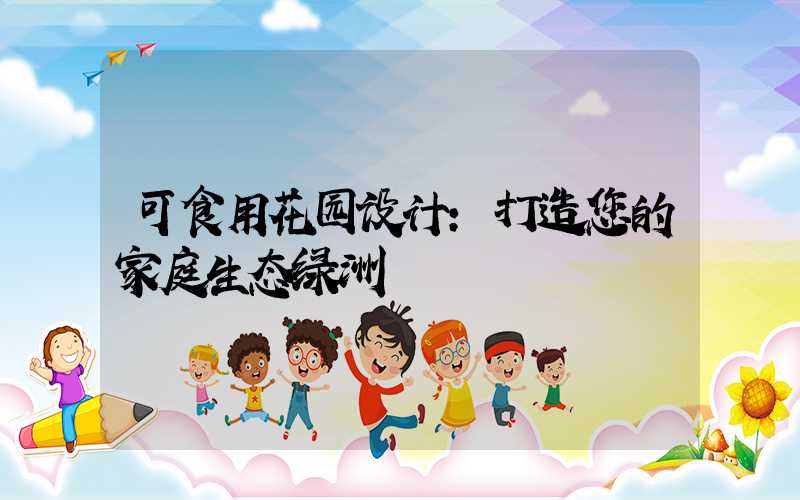 可食用花园设计:打造您的家庭生态绿洲