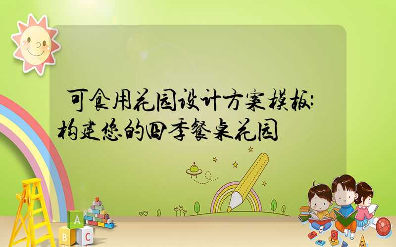 可食用花园设计方案模板:构建您的四季餐桌花园