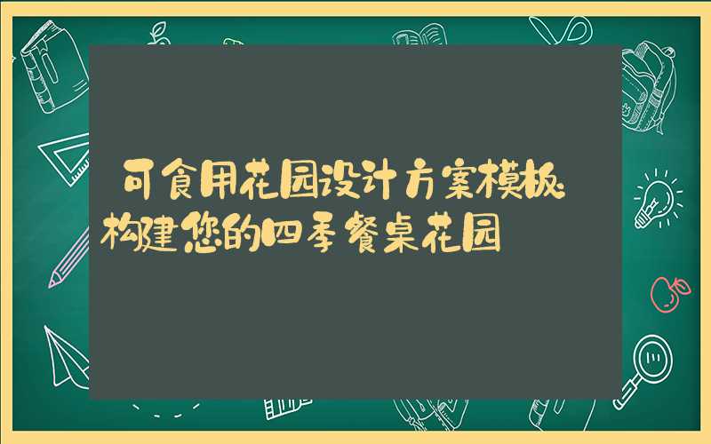 可食用花园设计方案模板：构建您的四季餐桌花园
