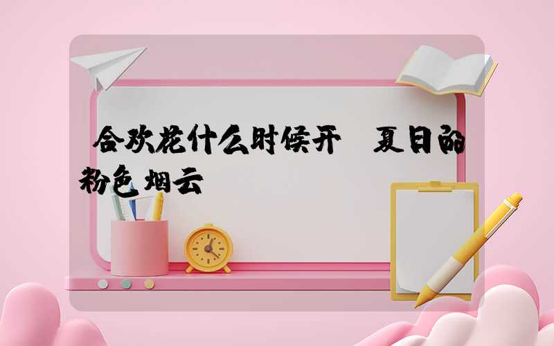 合欢花什么时候开:夏日的粉色烟云