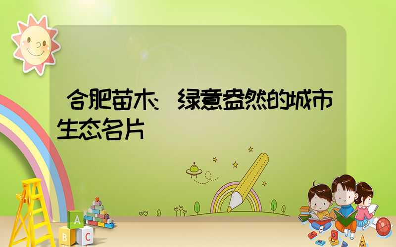 合肥苗木:绿意盎然的城市生态名片