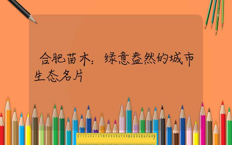 合肥苗木：绿意盎然的城市生态名片