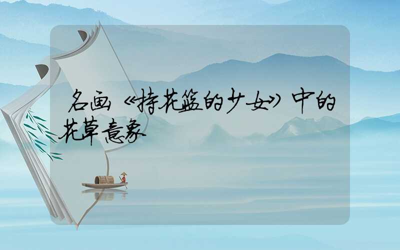 名画《持花篮的少女》中的花草意象