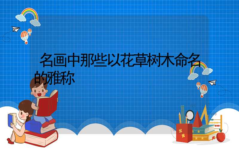 名画中那些以花草树木命名的雅称
