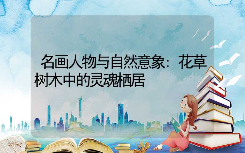 名画人物与自然意象:花草树木中的灵魂栖居