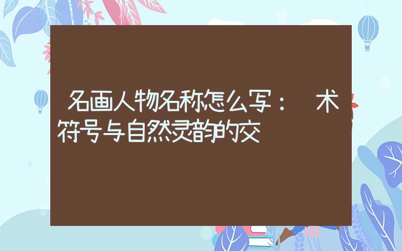 名画人物名称怎么写：艺术符号与自然灵韵的交织
