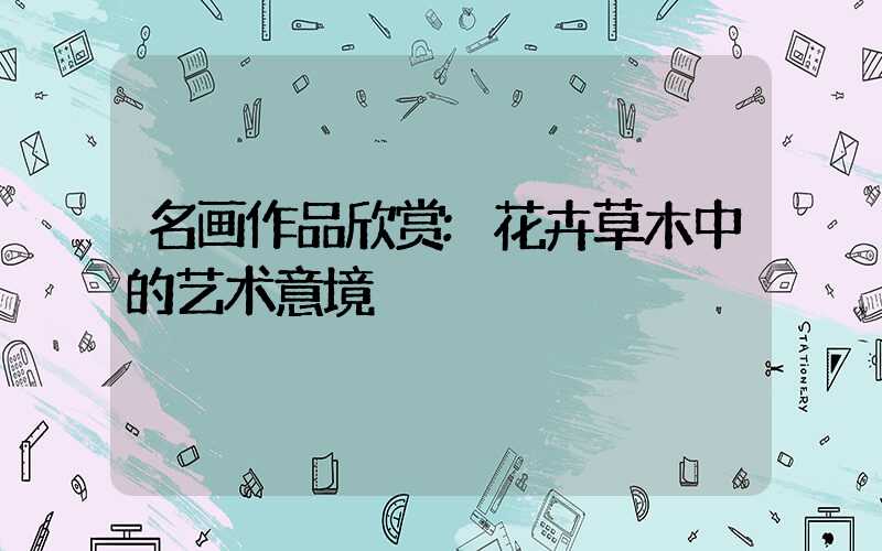 名画作品欣赏:花卉草木中的艺术意境