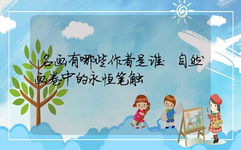 名画有哪些作者是谁:自然画卷中的永恒笔触