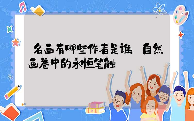 名画有哪些作者是谁：自然画卷中的永恒笔触