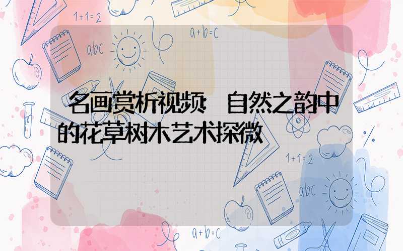 名画赏析视频:自然之韵中的花草树木艺术探微