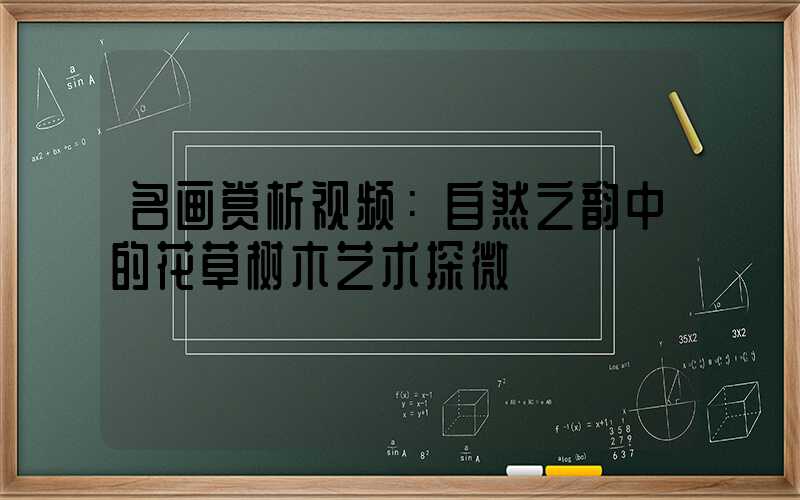 名画赏析视频：自然之韵中的花草树木艺术探微