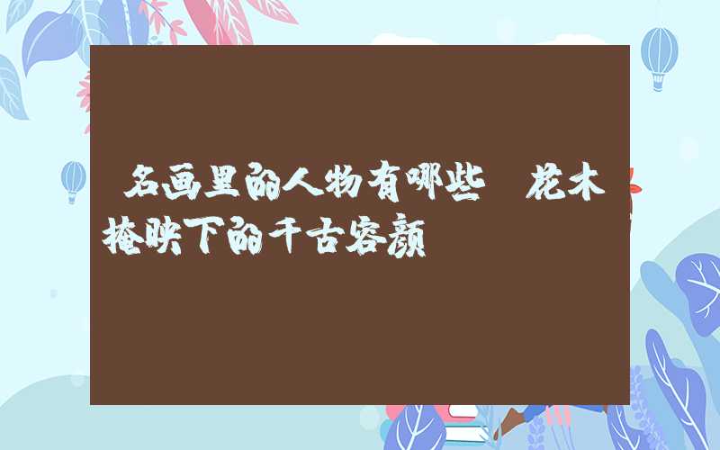 名画里的人物有哪些:花木掩映下的千古容颜