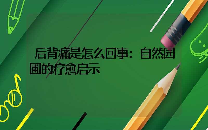 后背痛是怎么回事：自然园圃的疗愈启示