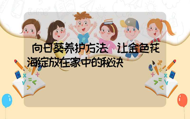 向日葵养护方法:让金色花海绽放在家中的秘诀