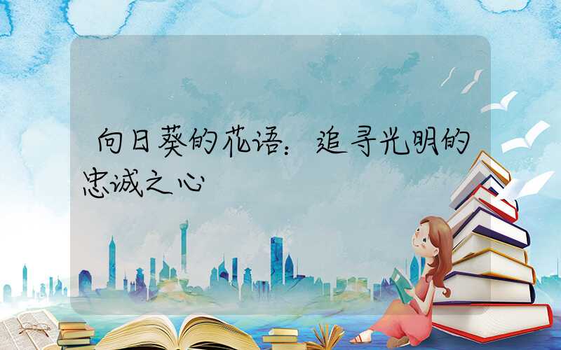 向日葵的花语：追寻光明的忠诚之心