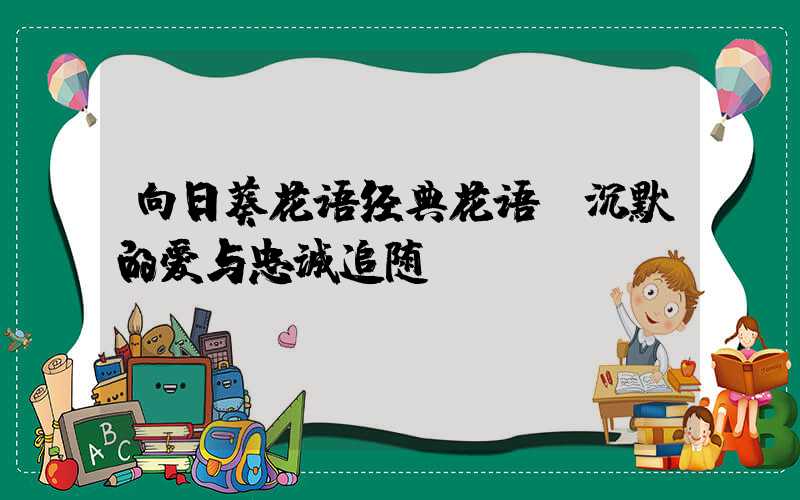 向日葵花语经典花语:沉默的爱与忠诚追随