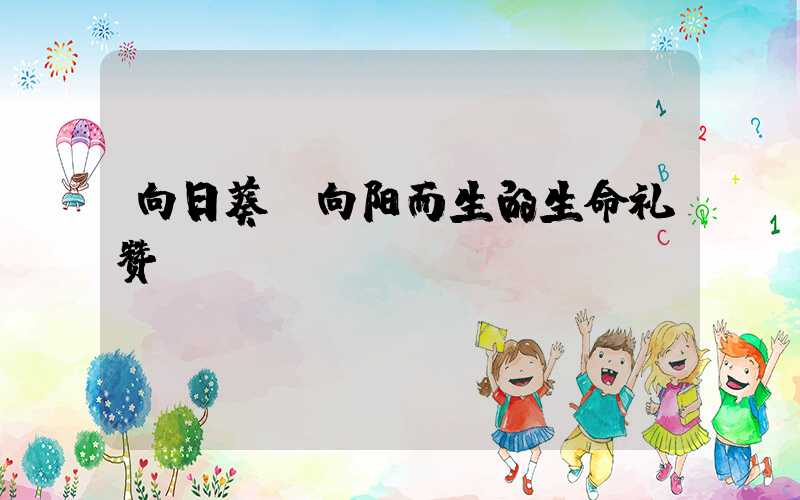 向日葵：向阳而生的生命礼赞