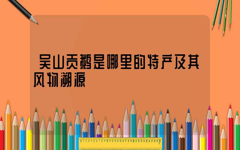 吴山贡鹅是哪里的特产及其风物溯源