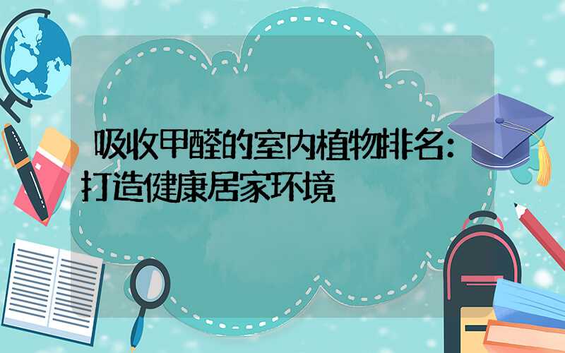 吸收甲醛的室内植物排名：打造健康居家环境