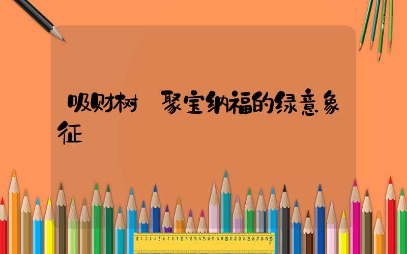吸财树:聚宝纳福的绿意象征