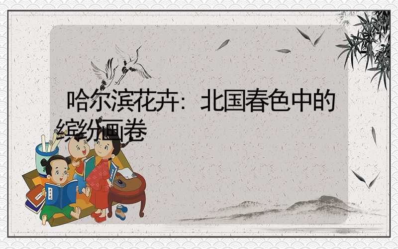 哈尔滨花卉:北国春色中的缤纷画卷