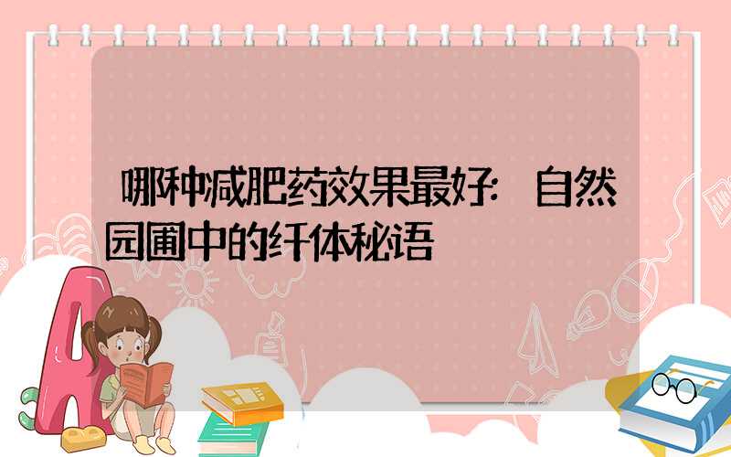 哪种减肥药效果最好:自然园圃中的纤体秘语