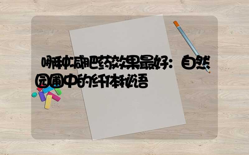 哪种减肥药效果最好：自然园圃中的纤体秘语