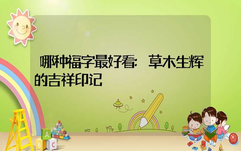 哪种福字最好看:草木生辉的吉祥印记