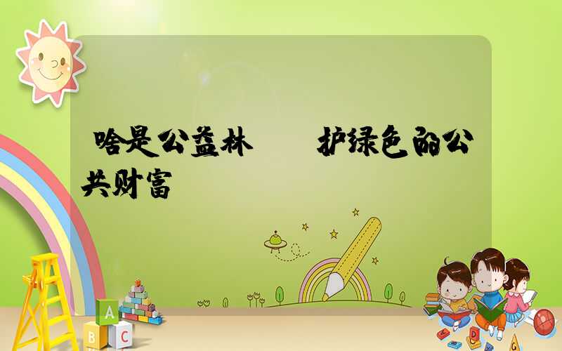 啥是公益林:守护绿色的公共财富