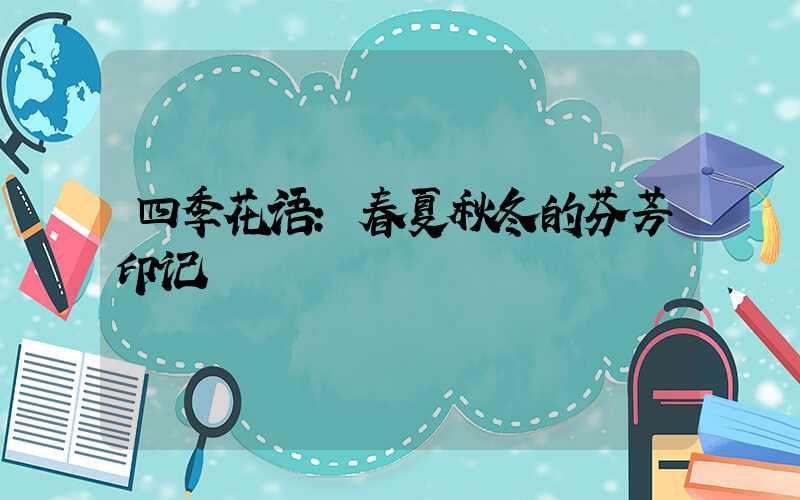 四季花语：春夏秋冬的芬芳印记