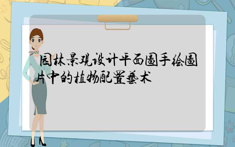园林景观设计平面图手绘图片中的植物配置艺术