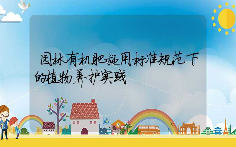 园林有机肥施用标准规范下的植物养护实践