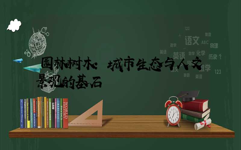 园林树木:城市生态与人文景观的基石