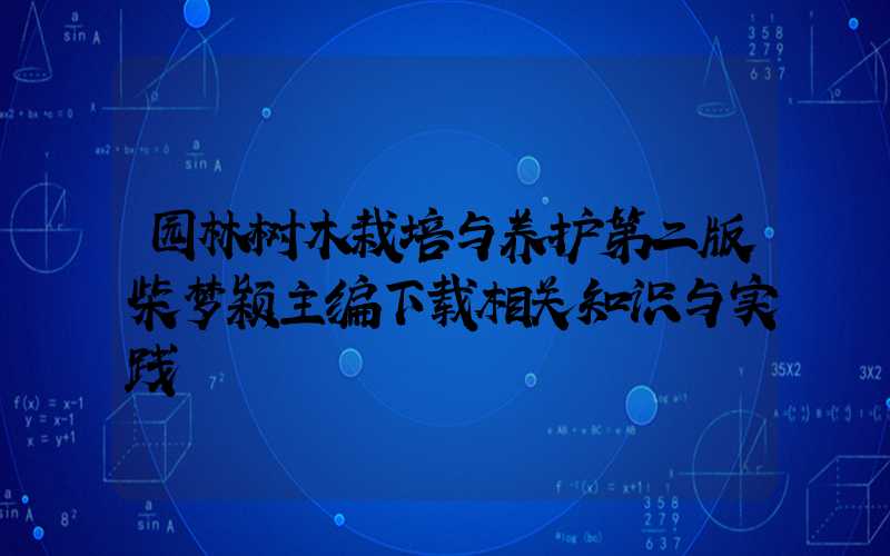 园林树木栽培与养护第二版柴梦颖主编下载相关知识与实践
