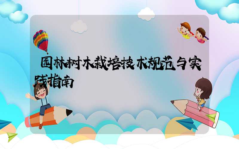 园林树木栽培技术规范与实践指南