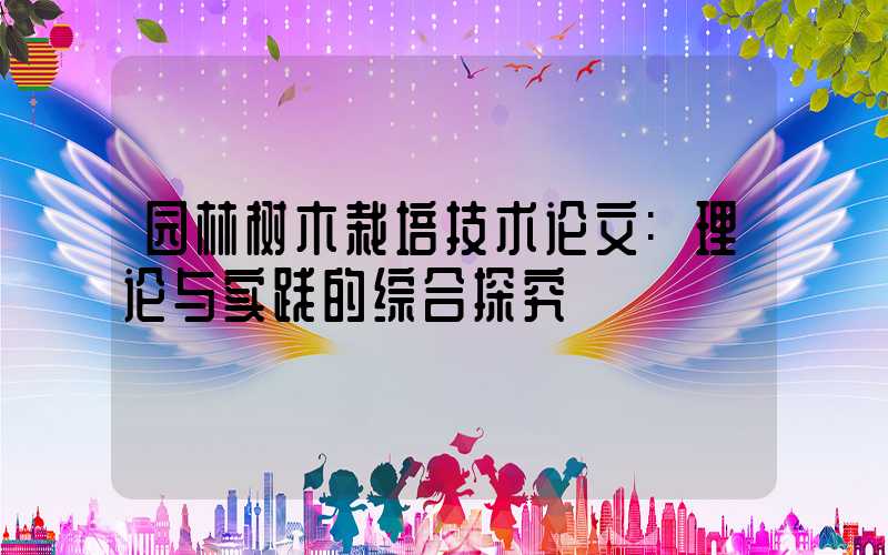 园林树木栽培技术论文:理论与实践的综合探究