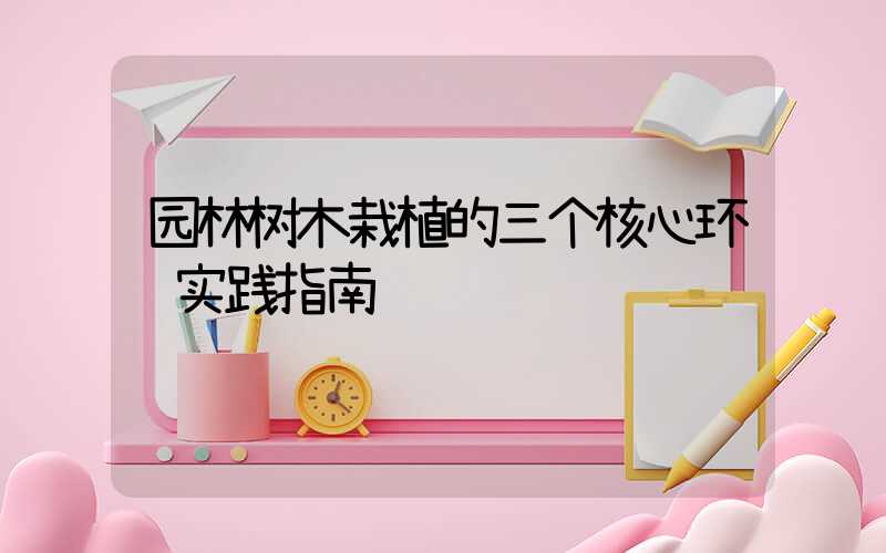 园林树木栽植的三个核心环节实践指南