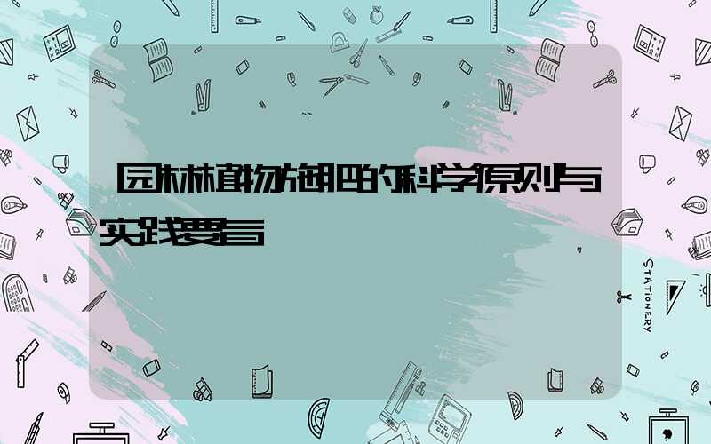 园林植物施肥的科学原则与实践要旨