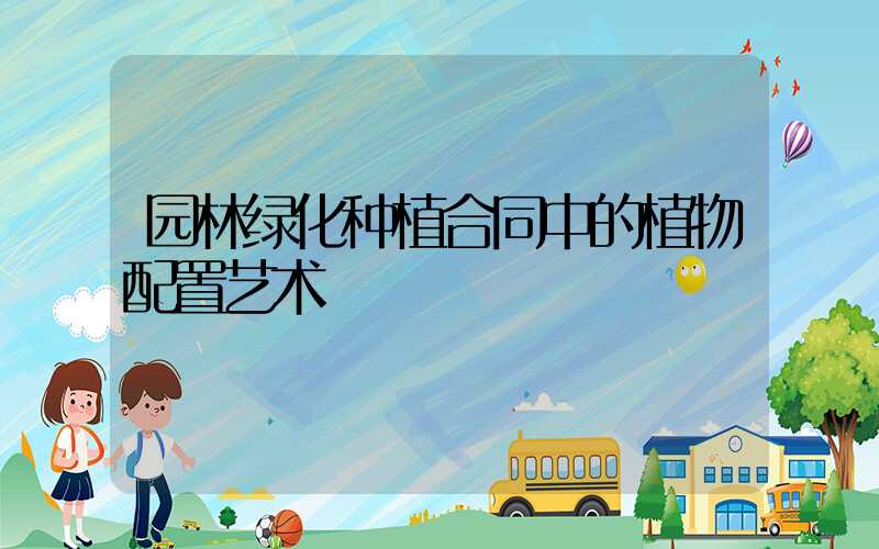 园林绿化种植合同中的植物配置艺术
