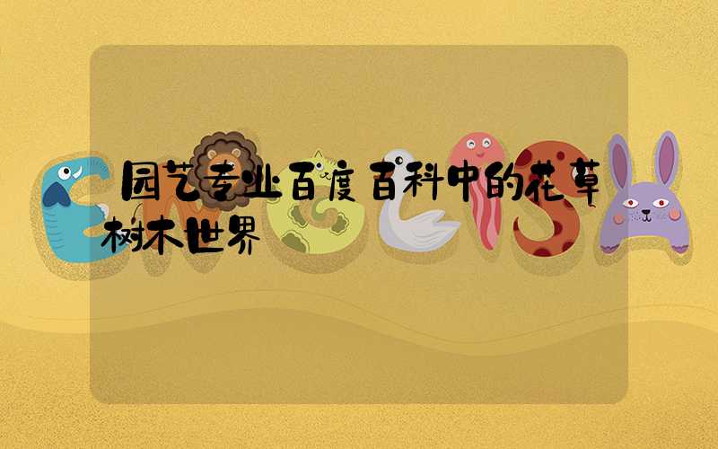 园艺专业百度百科中的花草树木世界