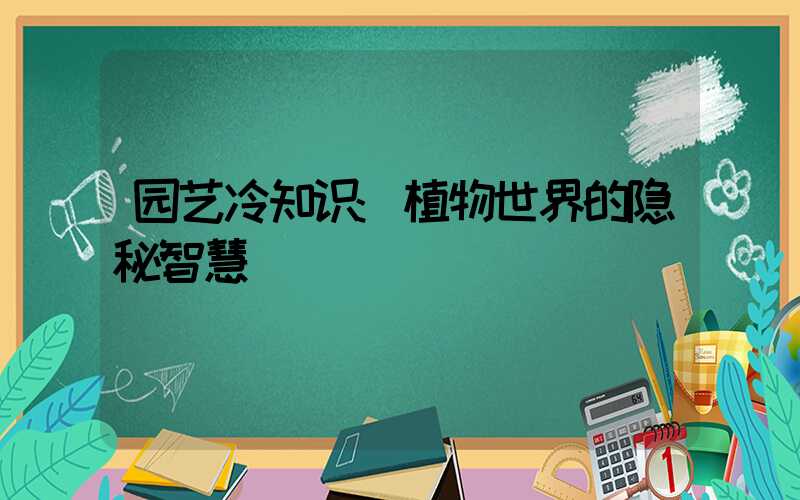 园艺冷知识:植物世界的隐秘智慧
